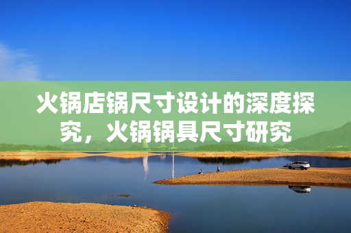 火锅店锅尺寸设计的深度探究，火锅锅具尺寸研究