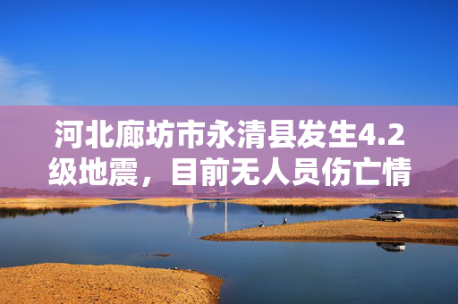 河北廊坊市永清县发生4.2级地震，目前无人员伤亡情况报告