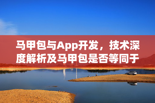 马甲包与App开发，技术深度解析及马甲包是否等同于App开发探讨