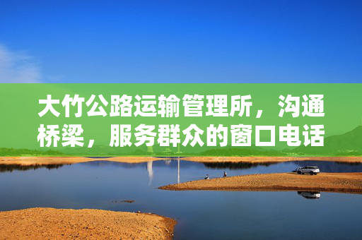 大竹公路运输管理所，沟通桥梁，服务群众的窗口电话