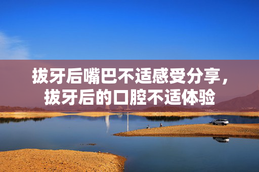 拔牙后嘴巴不适感受分享，拔牙后的口腔不适体验