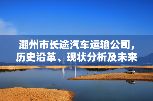 潮州市长途汽车运输公司，历史沿革、现状分析及未来展望