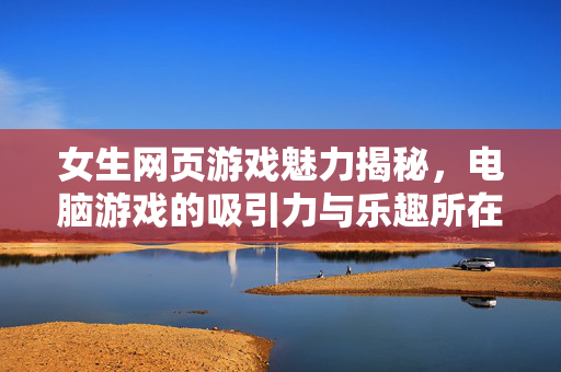 女生网页游戏魅力揭秘，电脑游戏的吸引力与乐趣所在