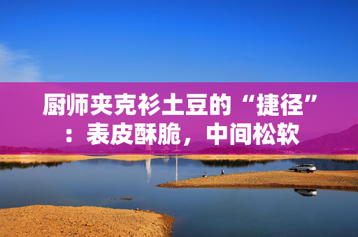 厨师夹克衫土豆的“捷径”：表皮酥脆，中间松软