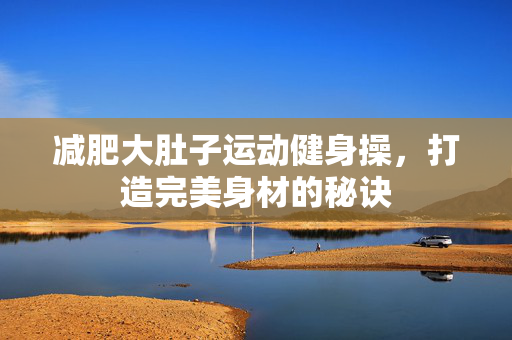 减肥大肚子运动健身操，打造完美身材的秘诀