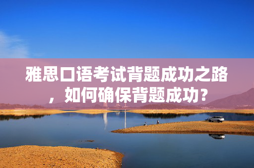 雅思口语考试背题成功之路，如何确保背题成功？