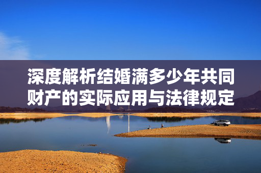 深度解析结婚满多少年共同财产的实际应用与法律规定