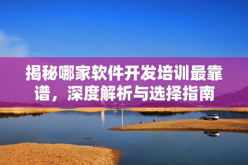 揭秘哪家软件开发培训最靠谱，深度解析与选择指南