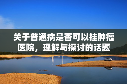 关于普通病是否可以挂肿瘤医院，理解与探讨的话题