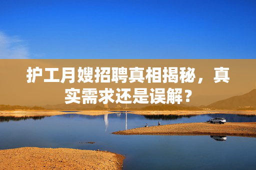 护工月嫂招聘真相揭秘，真实需求还是误解？