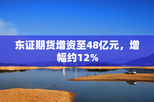 东证期货增资至48亿元，增幅约12%