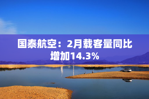 国泰航空：2月载客量同比增加14.3%
