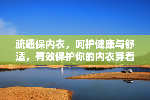 疏通保内衣，呵护健康与舒适，有效保护你的内衣穿着体验
