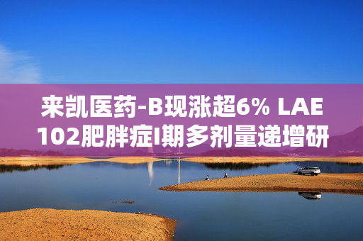 来凯医药-B现涨超6% LAE102肥胖症I期多剂量递增研究完成首例受试者访视