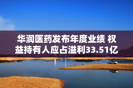 华润医药发布年度业绩 权益持有人应占溢利33.51亿元同比减少13.06%
