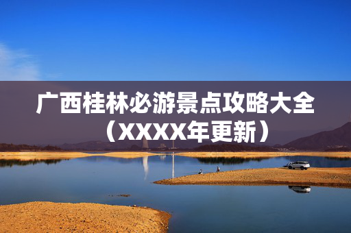 广西桂林必游景点攻略大全（XXXX年更新）
