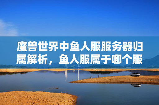 魔兽世界中鱼人服服务器归属解析，鱼人服属于哪个服务器？
