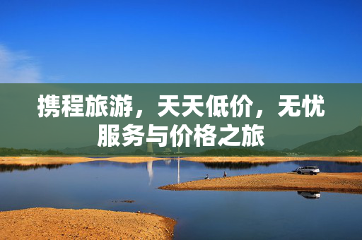 携程旅游，天天低价，无忧服务与价格之旅