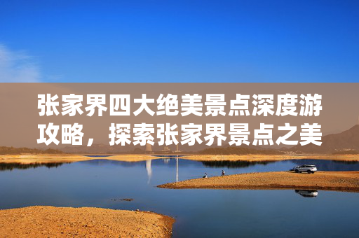 张家界四大绝美景点深度游攻略，探索张家界景点之美