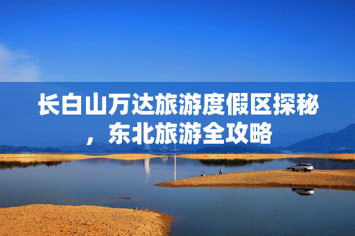 长白山万达旅游度假区探秘，东北旅游全攻略