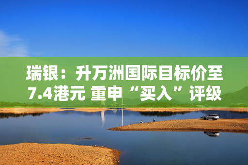 瑞银：升万洲国际目标价至7.4港元 重申“买入”评级