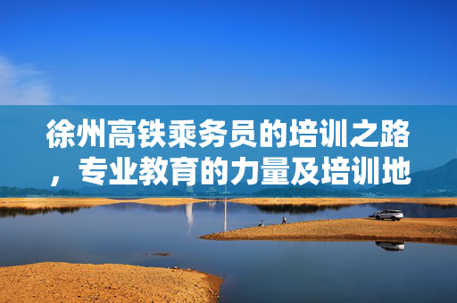 徐州高铁乘务员的培训之路，专业教育的力量及培训地点揭秘