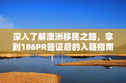 深入了解澳洲移民之路，拿到186PR签证后的入籍指南