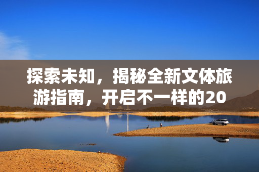 探索未知，揭秘全新文体旅游指南，开启不一样的2025之旅