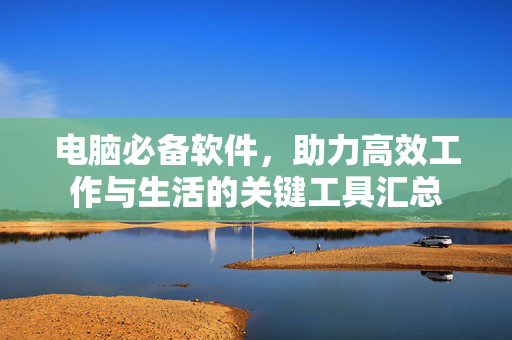 电脑必备软件，助力高效工作与生活的关键工具汇总
