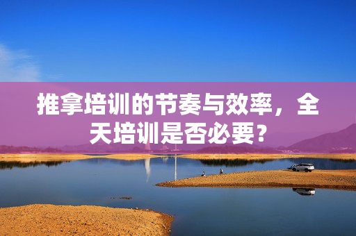 推拿培训的节奏与效率，全天培训是否必要？