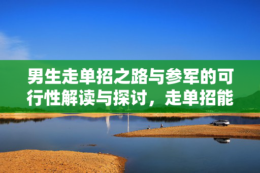 男生走单招之路与参军的可行性解读与探讨，走单招能否同时参军？