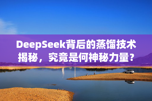 DeepSeek背后的蒸馏技术揭秘，究竟是何神秘力量？