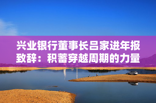 兴业银行董事长吕家进年报致辞：积蓄穿越周期的力量