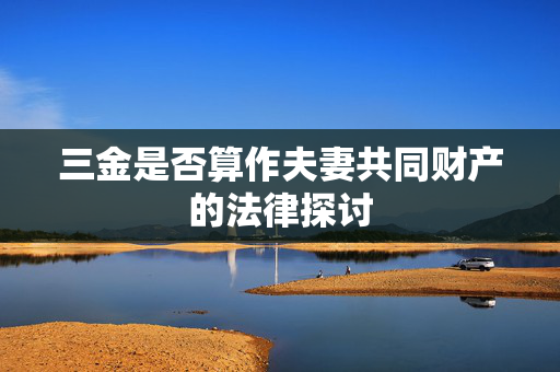 三金是否算作夫妻共同财产的法律探讨