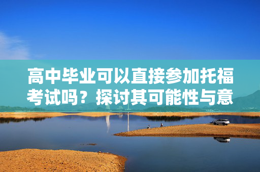 高中毕业可以直接参加托福考试吗？探讨其可能性与意义