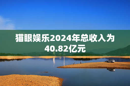 猫眼娱乐2024年总收入为40.82亿元