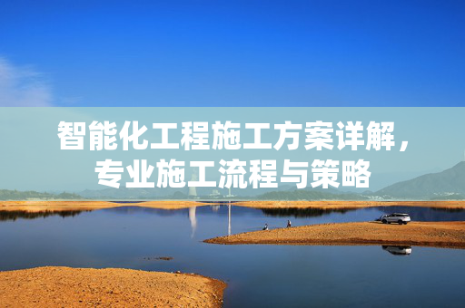 智能化工程施工方案详解，专业施工流程与策略