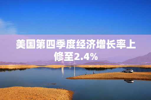 美国第四季度经济增长率上修至2.4%