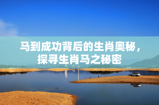 马到成功背后的生肖奥秘，探寻生肖马之秘密