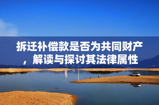 拆迁补偿款是否为共同财产，解读与探讨其法律属性
