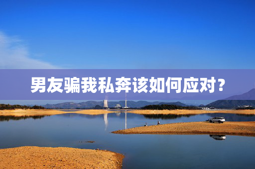 男友骗我私奔该如何应对？