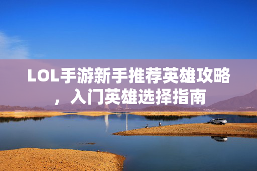 LOL手游新手推荐英雄攻略，入门英雄选择指南