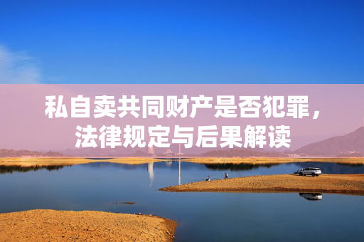 私自卖共同财产是否犯罪，法律规定与后果解读