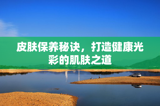 皮肤保养秘诀，打造健康光彩的肌肤之道