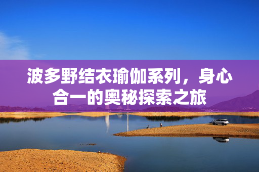 波多野结衣瑜伽系列，身心合一的奥秘探索之旅