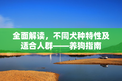 全面解读，不同犬种特性及适合人群——养狗指南