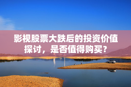 影视股票大跌后的投资价值探讨，是否值得购买？