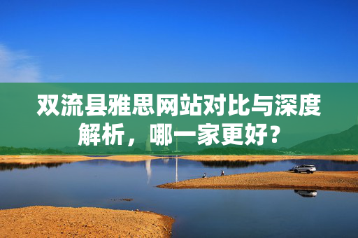 双流县雅思网站对比与深度解析，哪一家更好？