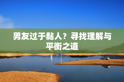 男友过于黏人？寻找理解与平衡之道