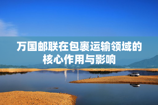 万国邮联在包裹运输领域的核心作用与影响